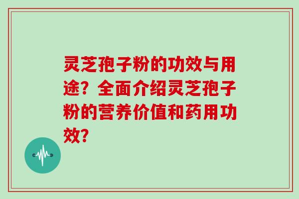 灵芝孢子粉的功效与用途?全面介绍灵芝孢子粉的营养价值和药用功效? 灵芝孢子粉的功效与用途?全面介绍灵芝孢子粉的营养价值和药用功效?