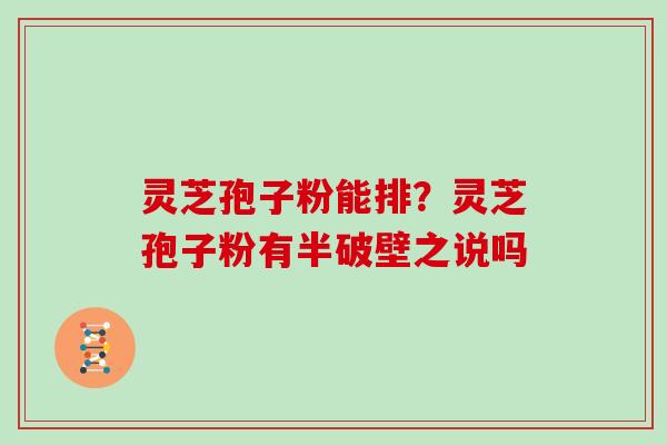 灵芝孢子粉能排?灵芝孢子粉有半破壁之说吗 灵芝孢子粉能排?灵芝孢子粉有半破壁之说吗