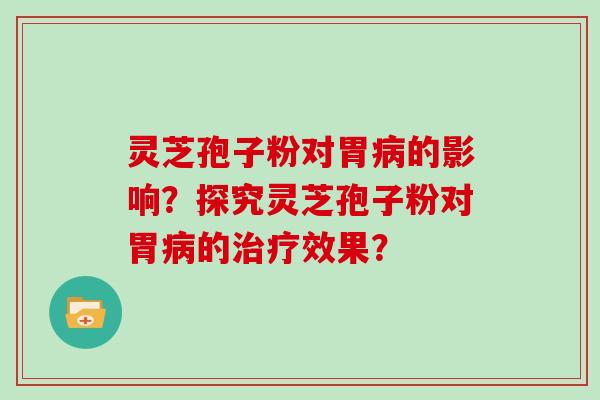 灵芝孢子粉对胃的影响?探究灵芝孢子粉对胃的效果? 灵芝孢子粉对胃的影响?探究灵芝孢子粉对胃的效果?