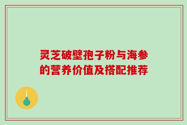 灵芝破壁孢子粉与海参的营养价值及搭配推荐 灵芝破壁孢子粉与海参的营养价值及搭配推荐