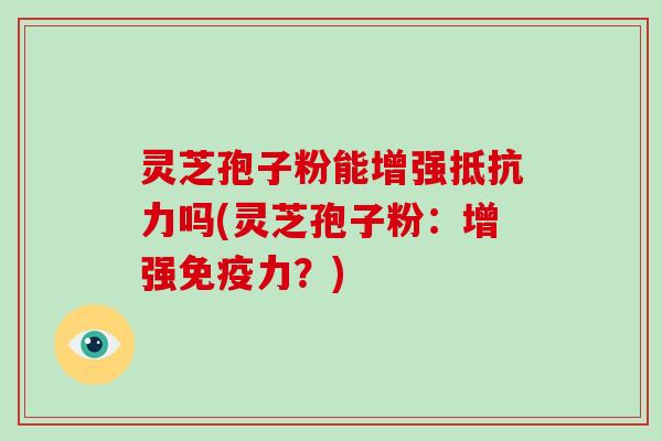 灵芝孢子粉能增强抵抗力吗(灵芝孢子粉:增强免疫力?) 灵芝孢子粉能增强抵抗力吗(灵芝孢子粉:增强免疫力?)