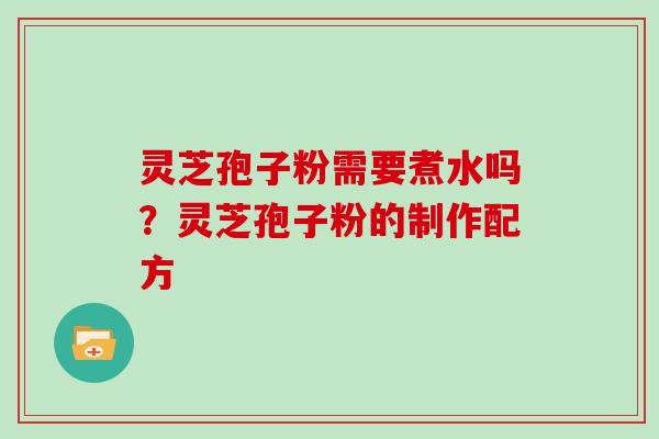 灵芝孢子粉需要煮水吗?灵芝孢子粉的制作配方 灵芝孢子粉需要煮水吗?灵芝孢子粉的制作配方