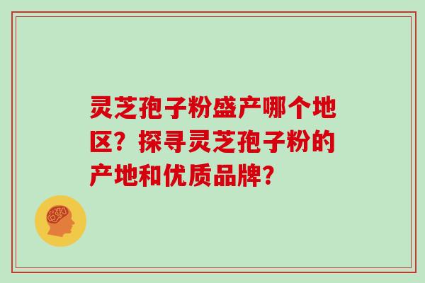 灵芝孢子粉盛产哪个地区？探寻灵芝孢子粉的产地和优质品牌？