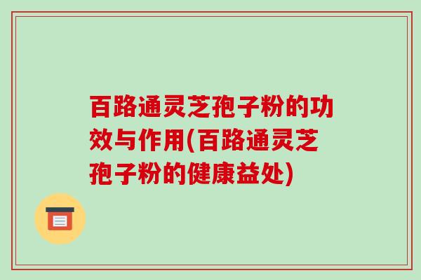 百路通灵芝孢子粉的功效与作用(百路通灵芝孢子粉的健康益处) 百路通灵芝孢子粉的功效与作用(百路通灵芝孢子粉的健康益处)