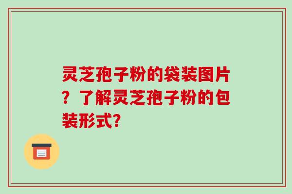 灵芝孢子粉的袋装图片?了解灵芝孢子粉的包装形式? 灵芝孢子粉的袋装图片?了解灵芝孢子粉的包装形式?