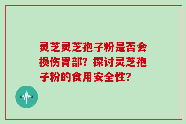 灵芝灵芝孢子粉是否会损伤胃部?探讨灵芝孢子粉的食用安全性? 灵芝灵芝孢子粉是否会损伤胃部?探讨灵芝孢子粉的食用安全性?
