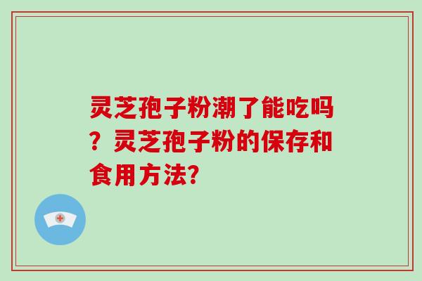 灵芝孢子粉潮了能吃吗?灵芝孢子粉的保存和食用方法? 灵芝孢子粉潮了能吃吗?灵芝孢子粉的保存和食用方法?