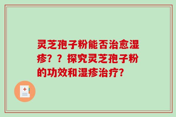 灵芝孢子粉能否愈？？探究灵芝孢子粉的功效和？