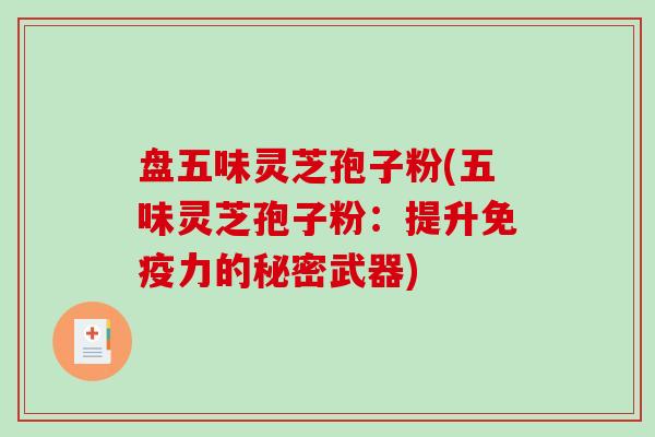 盘五味灵芝孢子粉(五味灵芝孢子粉：提升免疫力的秘密武器)