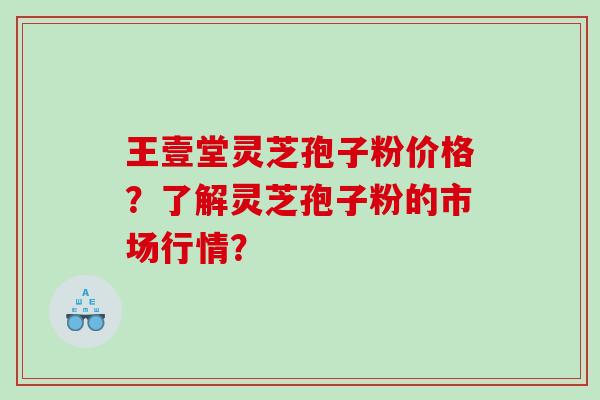 王壹堂灵芝孢子粉价格？了解灵芝孢子粉的市场行情？