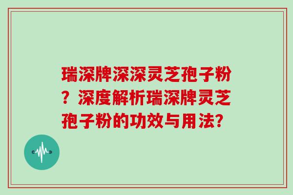 瑞深牌深深灵芝孢子粉?深度解析瑞深牌灵芝孢子粉的功效与用法? 瑞深牌深深灵芝孢子粉?深度解析瑞深牌灵芝孢子粉的功效与用法?
