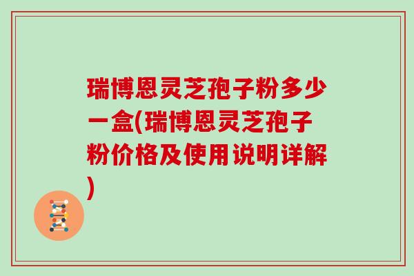 瑞博恩灵芝孢子粉多少一盒(瑞博恩灵芝孢子粉价格及使用说明详解)