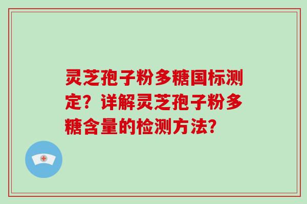 灵芝孢子粉多糖国标测定？详解灵芝孢子粉多糖含量的检测方法？