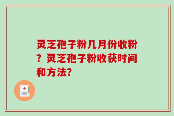 灵芝孢子粉几月份收粉?灵芝孢子粉收获时间和方法? 灵芝孢子粉几月份收粉?灵芝孢子粉收获时间和方法?