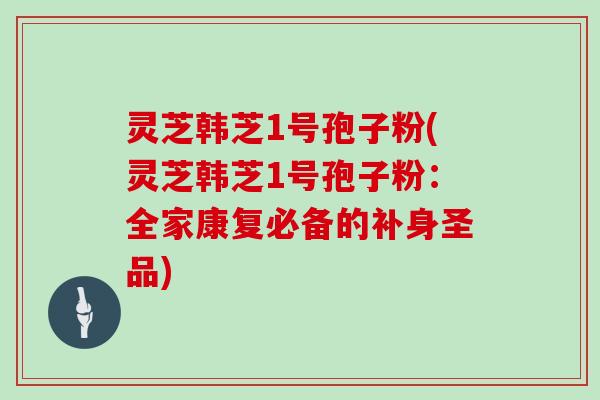 灵芝韩芝1号孢子粉(灵芝韩芝1号孢子粉:全家康复必备的补身圣品) 灵芝韩芝1号孢子粉(灵芝韩芝1号孢子粉:全家康复必备的补身圣品)