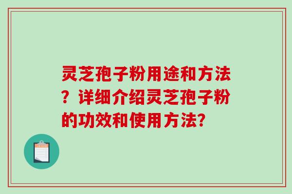 灵芝孢子粉用途和方法？详细介绍灵芝孢子粉的功效和使用方法？