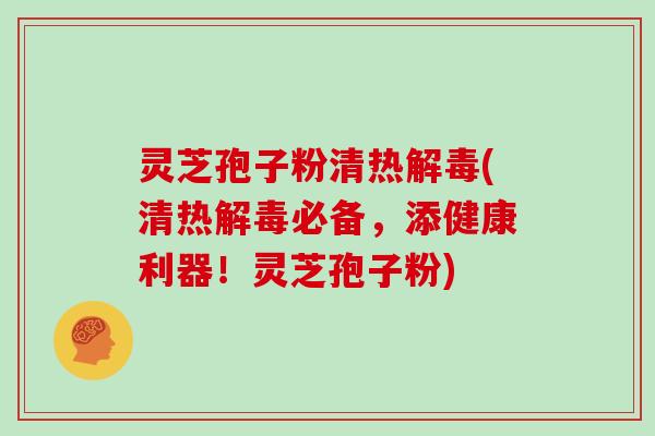 灵芝孢子粉清热(清热必备,添健康利器!灵芝孢子粉) 灵芝孢子粉清热(清热必备,添健康利器!灵芝孢子粉)