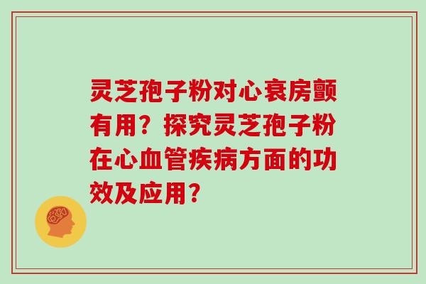 灵芝孢子粉对心衰房颤有用?探究灵芝孢子粉在心方面的功效及应用? 灵芝孢子粉对心衰房颤有用?探究灵芝孢子粉在心方面的功效及应用?