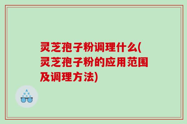 灵芝孢子粉调理什么(灵芝孢子粉的应用范围及调理方法) 灵芝孢子粉调理什么(灵芝孢子粉的应用范围及调理方法)