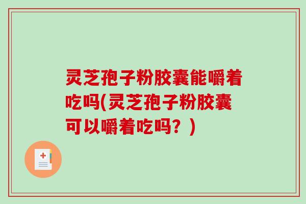 灵芝孢子粉胶囊能嚼着吃吗(灵芝孢子粉胶囊可以嚼着吃吗?) 灵芝孢子粉胶囊能嚼着吃吗(灵芝孢子粉胶囊可以嚼着吃吗?)