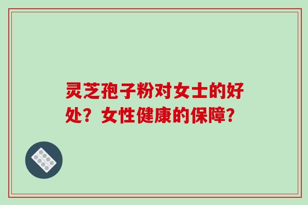 灵芝孢子粉对女士的好处？女性健康的保障？