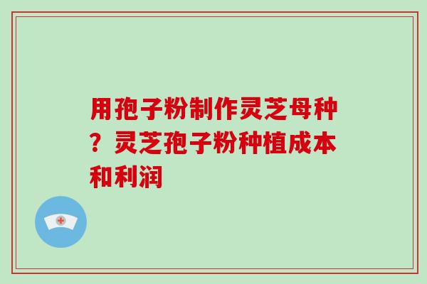用孢子粉制作灵芝母种？灵芝孢子粉种植成本和利润