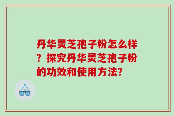 丹华灵芝孢子粉怎么样？探究丹华灵芝孢子粉的功效和使用方法？