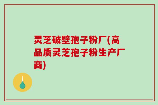 灵芝破壁孢子粉厂(高品质灵芝孢子粉生产厂商)