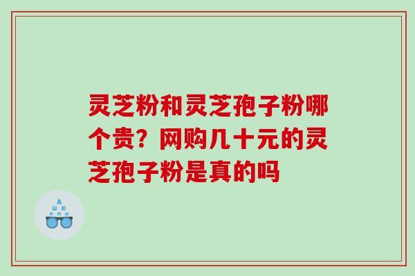 灵芝粉和灵芝孢子粉哪个贵?网购几十元的灵芝孢子粉是真的吗 灵芝粉和灵芝孢子粉哪个贵?网购几十元的灵芝孢子粉是真的吗