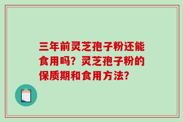三年前灵芝孢子粉还能食用吗？灵芝孢子粉的保质期和食用方法？