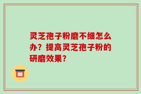 灵芝孢子粉磨不细怎么办?提高灵芝孢子粉的研磨效果? 灵芝孢子粉磨不细怎么办?提高灵芝孢子粉的研磨效果?