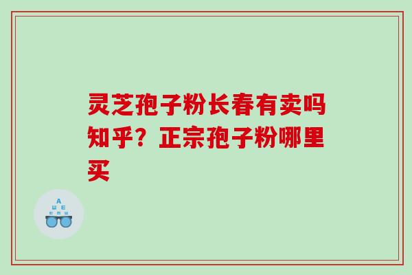灵芝孢子粉长春有卖吗知乎？正宗孢子粉哪里买