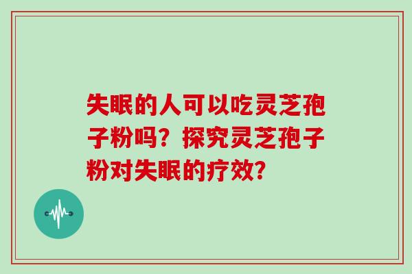 的人可以吃灵芝孢子粉吗?探究灵芝孢子粉对的疗效? 的人可以吃灵芝孢子粉吗?探究灵芝孢子粉对的疗效?