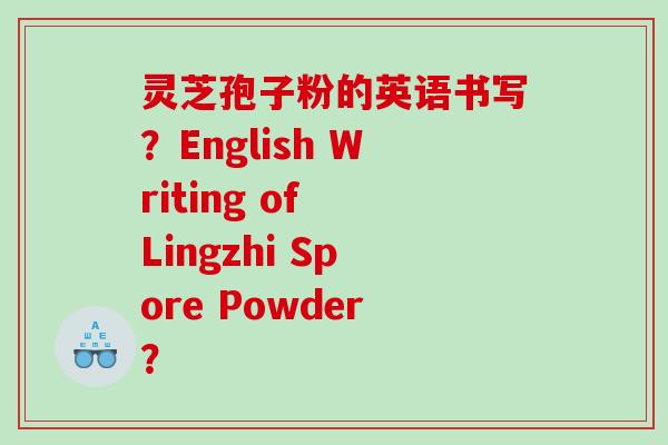 灵芝孢子粉的英语书写？English Writing of Lingzhi Spore Powder？