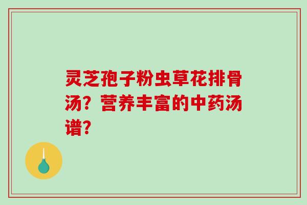 灵芝孢子粉虫草花排骨汤?营养丰富的汤谱? 灵芝孢子粉虫草花排骨汤?营养丰富的汤谱?