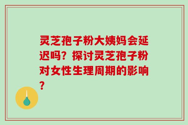 灵芝孢子粉大姨妈会延迟吗？探讨灵芝孢子粉对女性生理周期的影响？