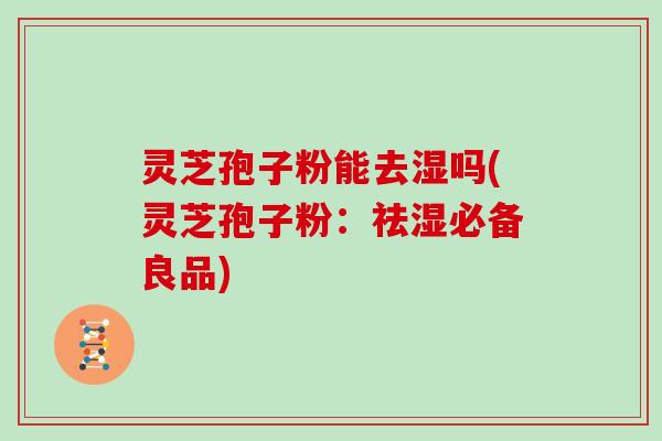 灵芝孢子粉能去湿吗(灵芝孢子粉：祛湿必备良品)