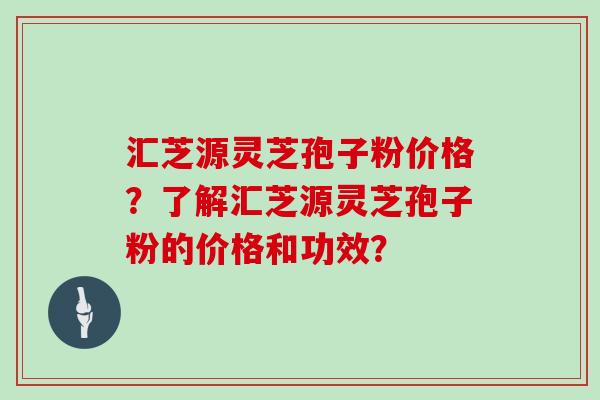 汇芝源灵芝孢子粉价格?了解汇芝源灵芝孢子粉的价格和功效? 汇芝源灵芝孢子粉价格?了解汇芝源灵芝孢子粉的价格和功效?