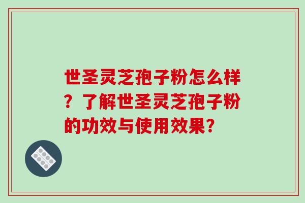 世圣灵芝孢子粉怎么样？了解世圣灵芝孢子粉的功效与使用效果？