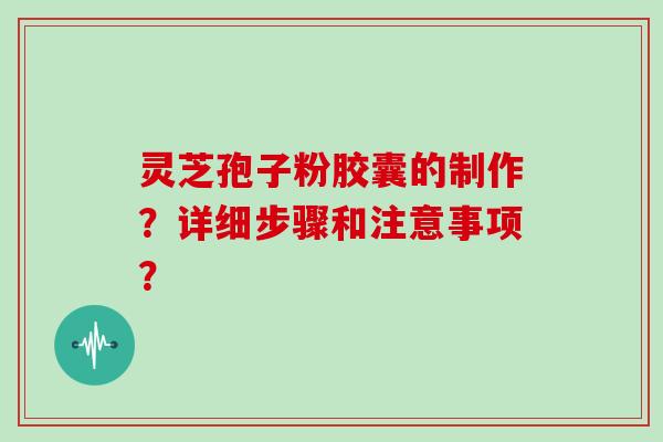 灵芝孢子粉胶囊的制作？详细步骤和注意事项？