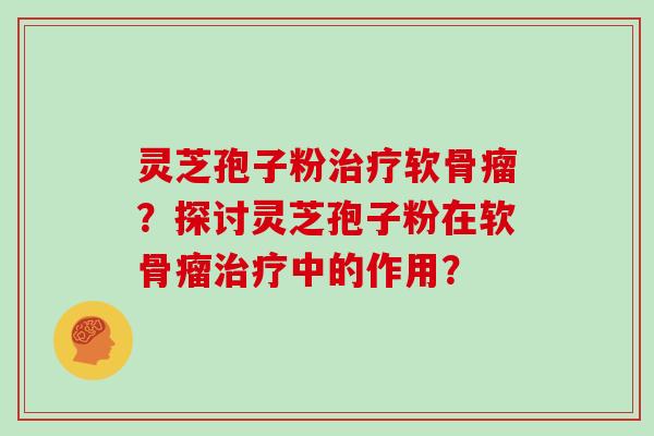 灵芝孢子粉软骨瘤？探讨灵芝孢子粉在软骨瘤中的作用？