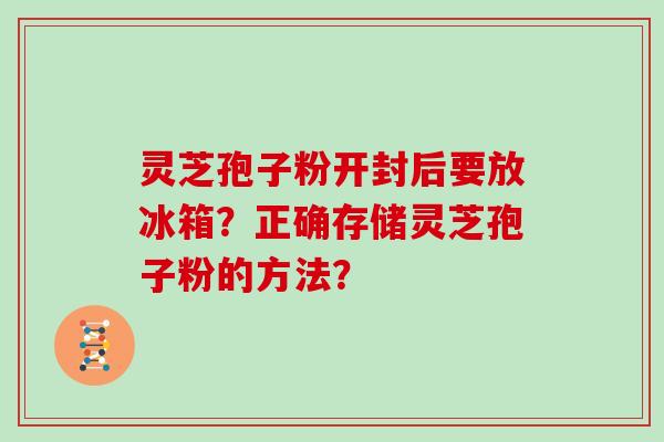 灵芝孢子粉开封后要放冰箱？正确存储灵芝孢子粉的方法？