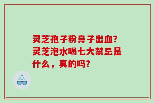 灵芝孢子粉鼻子出？灵芝泡水喝七大禁忌是什么，真的吗？