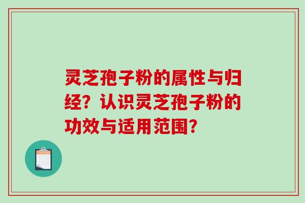 灵芝孢子粉的属性与归经？认识灵芝孢子粉的功效与适用范围？