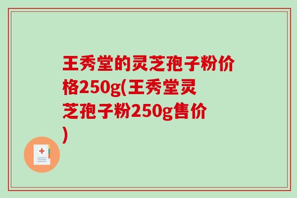 王秀堂的灵芝孢子粉价格250g(王秀堂灵芝孢子粉250g售价)