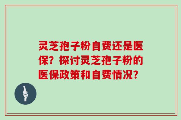 灵芝孢子粉自费还是医保？探讨灵芝孢子粉的医保政策和自费情况？