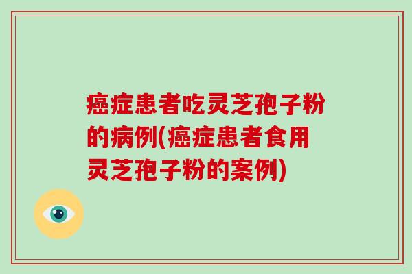 症患者吃灵芝孢子粉的例(症患者食用灵芝孢子粉的案例)