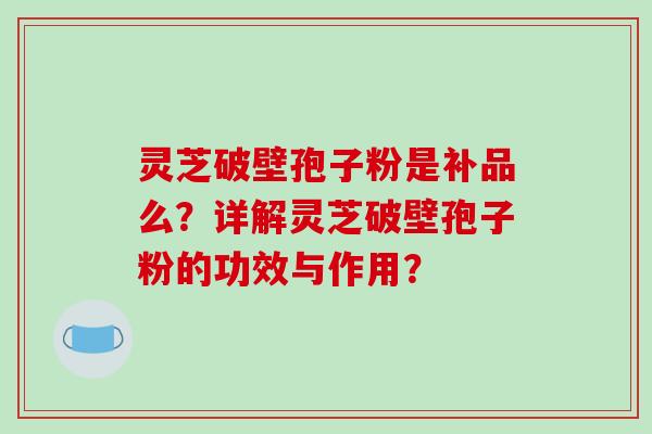 灵芝破壁孢子粉是补品么？详解灵芝破壁孢子粉的功效与作用？