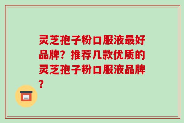 灵芝孢子粉口服液好品牌?推荐几款优质的灵芝孢子粉口服液品牌? 灵芝孢子粉口服液好品牌?推荐几款优质的灵芝孢子粉口服液品牌?