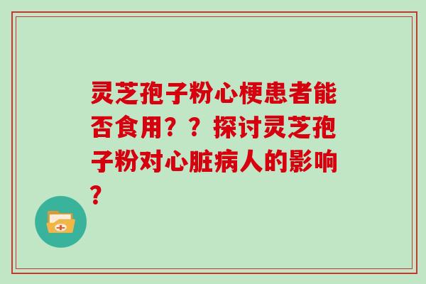 灵芝孢子粉心梗患者能否食用？？探讨灵芝孢子粉对人的影响？